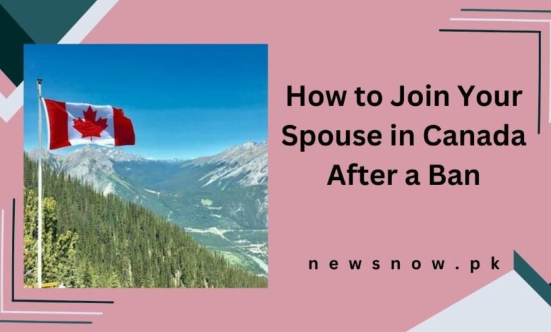 How to Join Your Spouse in Canada After a Ban